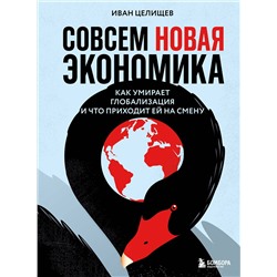 Эксмо Иван Целищев "Совсем новая экономика. Как умирает глобализация и что приходит ей на смену"