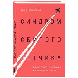 Эксмо Арина Гороховская "Синдром сбитого летчика. Как не упасть с вершины карьерной лестницы"