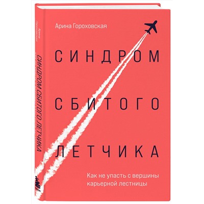 Эксмо Арина Гороховская "Синдром сбитого летчика. Как не упасть с вершины карьерной лестницы"