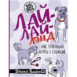 АСТ Татьяна Романова "Лай-Лай Лэнд. Как правильно играть с собакой"