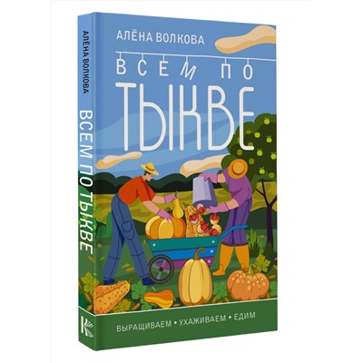 АСТ Алена Волкова "Всем по тыкве. Выращиваем, ухаживаем и едим"