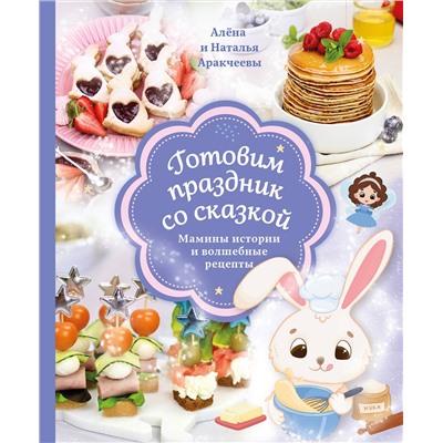 Эксмо Аракчеева Наталья, Алёна Аракчеева "Готовим праздник со сказкой. Мамины истории и волшебные рецепты"