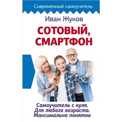 АСТ Иван Жуков "Сотовый, смартфон. Самоучитель с нуля. Для любого возраста. Максимально понятно"