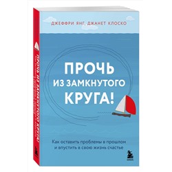 Эксмо Джеффри Янг, Джанет Клоско "Прочь из замкнутого круга! Как оставить проблемы в прошлом и впустить в свою жизнь счастье"
