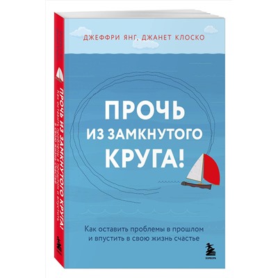 Эксмо Джеффри Янг, Джанет Клоско "Прочь из замкнутого круга! Как оставить проблемы в прошлом и впустить в свою жизнь счастье"