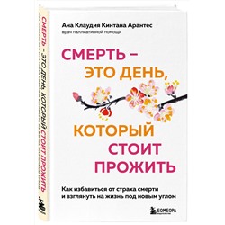 Эксмо Ана Клаудия Кинтана Арантес "Смерть – это день, который стоит прожить. Как избавиться от страха смерти и взглянуть на жизнь под новым углом"