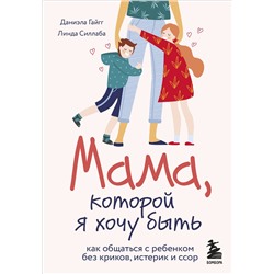Эксмо Даниэла Гайгг, Линда Силлаба "Мама, которой я хочу быть. Как общаться с ребенком без криков, истерик и ссор"