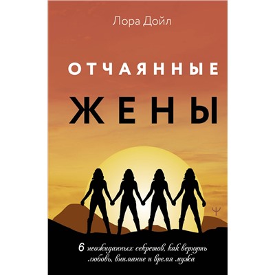 АСТ Лора Дойл "Отчаянные жены. 6 неожиданных секретов, как вернуть любовь, внимание и время мужа"