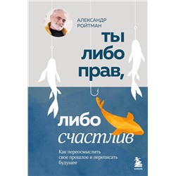 Эксмо Александр Ройтман "Ты либо прав, либо счастлив. Как переосмыслить свое прошлое и переписать будущее"