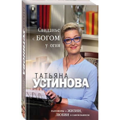 Эксмо Татьяна Устинова "Свиданье с Богом у огня: Разговоры о жизни, любви и самом важном"
