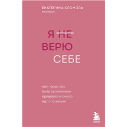Эксмо Екатерина Хломова "Я не верю себе. Как перестать быть заложником прошлого и смело идти по жизни"