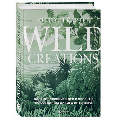 Эксмо Хилтон Картер "Wild Creations. Вдохновляющие идеи и проекты по созданию дикого интерьера"