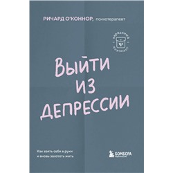 Эксмо Ричард О'Коннор "Выйти из депрессии. Как взять себя в руки и вновь захотеть жить"