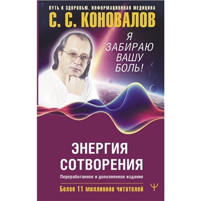 АСТ Сергей Сергеевич Коновалов , Елена Николаевна Богатырева "Энергия Сотворения. Я забираю вашу боль! Слово о Докторе. Переработанное и дополненное издание"