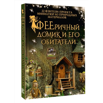 АСТ Дебби Шрамер, Майк Шрамер "ФЕЕричный домик и его обитатели: 22 фэнтези-проекта миниатюр из природных материалов"