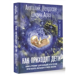 АСТ Анатолий Некрасов, Ширин Араз "Как приходят дети. Книга-тренинг для каждой, кто готов пригласить малыша в свою жизнь"