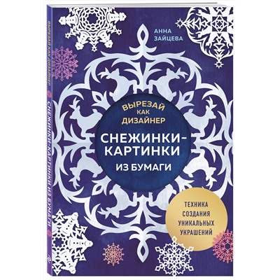 Эксмо Анна Зайцева "Вырезай как дизайнер. Снежинки-картинки из бумаги. Техника создания уникальных украшений"