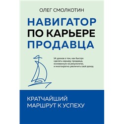 Эксмо Олег Смолкотин "Навигатор по карьере продавца. Кратчайший маршрут к успеху. 14 уроков о том, как быстро сделать карьеру продавца, основанную на результатах, и многократно увеличить свой доход"