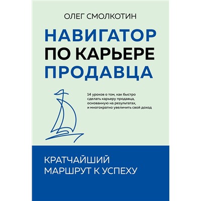 Эксмо Олег Смолкотин "Навигатор по карьере продавца. Кратчайший маршрут к успеху. 14 уроков о том, как быстро сделать карьеру продавца, основанную на результатах, и многократно увеличить свой доход"