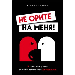 Эксмо Игорь Романов "Не орите на меня! 8 способов ухода от психологической агрессии"