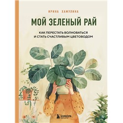 Эксмо Ирина Хамулина "Мой зеленый рай. Как перестать волноваться и стать счастливым цветоводом"