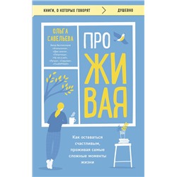469332 Эксмо Ольга Савельева "ПроЖИВАЯ. Как оставаться счастливым, проживая самые сложные моменты жизни"