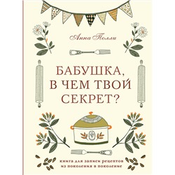 Эксмо Анна Полли "Бабушка, в чем твой секрет? Книга для записи рецептов из поколения в поколение"
