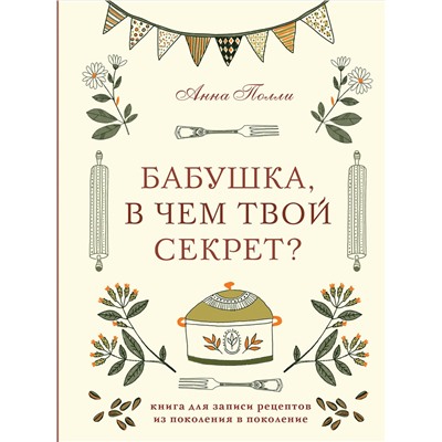 Эксмо Анна Полли "Бабушка, в чем твой секрет? Книга для записи рецептов из поколения в поколение"