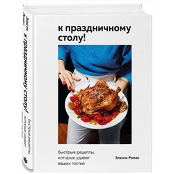 Эксмо Элисон Роман "К праздничному столу! Быстрые рецепты, которые удивят ваших гостей"