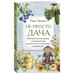 Эксмо Павел Траннуа "Не просто дача. Проверенные методики, с которыми ваш участок станет ухоженным и урожайным"