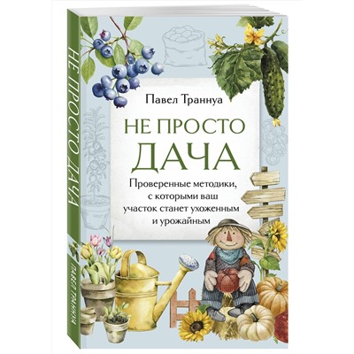 Эксмо Павел Траннуа "Не просто дача. Проверенные методики, с которыми ваш участок станет ухоженным и урожайным"