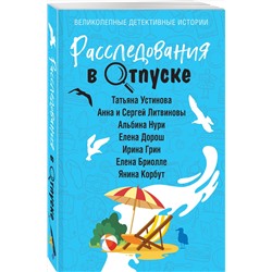 Эксмо Татьяна Устинова, Анна и Сергей Литвиновы, Альбина Нури, Елена Дорош, Ирина Грин, Елена Бриолле, Янина Корбут "Расследования в отпуске"