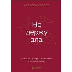 Эксмо Алексей Козлов "Не держу зла. Как отпустить груз старых обид и не копить новые"