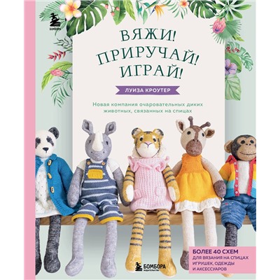Эксмо Луиза Кроутер "Вяжи! Приручай! Играй! Новая компания очаровательных диких животных, связанных на спицах. Более 40 схем для вязания на спицах игрушек, одежды и аксессуаров"