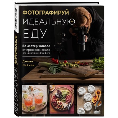 Эксмо Джони Саймон "Фотографируй идеальную еду. 52 мастер-класса от профессионала для креативных фуд-фото"