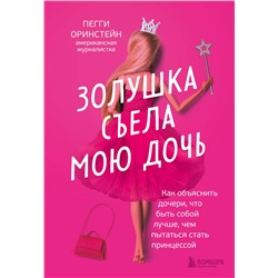 Эксмо Пегги Оринстейн "Золушка съела мою дочь. Как объяснить дочери, что быть собой лучше, чем пытаться стать принцессой"