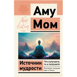 АСТ Аму Мом "Источник мудрости. Что излучаете, то и получаете. Послания, несущие Свет и Тепло"