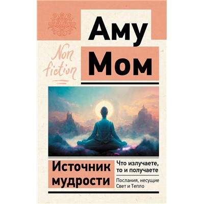 АСТ Аму Мом "Источник мудрости. Что излучаете, то и получаете. Послания, несущие Свет и Тепло"