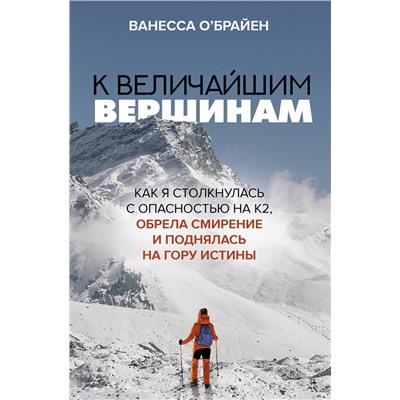 АСТ Ванесса О'Брайен "К величайшим вершинам. Как я столкнулась с опасностью на К2, обрела смирение и поднялась на гору истины"