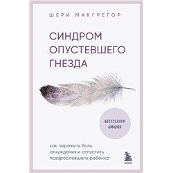Эксмо Шери Макгрегор "Синдром опустевшего гнезда. Как пережить боль отчуждения и отпустить повзрослевшего ребенка"