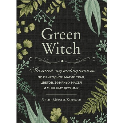 Эксмо Эрин Мёрфи-Хискок "Green Witch. Полный путеводитель по природной магии трав, цветов, эфирных масел и многому другому"