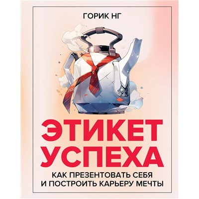 АСТ Горик Нг "Этикет успеха: как презентовать себя и построить карьеру мечты"