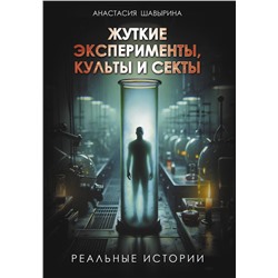 АСТ Анастасия Шавырина "Жуткие эксперименты, культы и секты. Реальные истории"