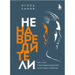 Эксмо Игорь Сивов "Ненавредители. Как стать счастливым родителем счастливого ребенка"