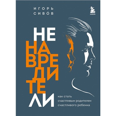Эксмо Игорь Сивов "Ненавредители. Как стать счастливым родителем счастливого ребенка"