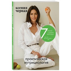Эксмо Ксения Чёрная "7 ключей к своему здоровью. Практическая нутрициология (новое оформление)"