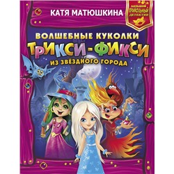 АСТ Катя Матюшкина "Волшебные куколки Трикси-Фикси из Звездного города"