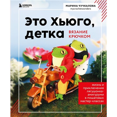 Эксмо Марина Чучкалова "Это Хьюго, детка. Амигуруми-лягушонок: жизнь и приключения в пошаговых мастер-классах"