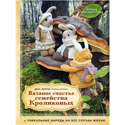 Эксмо Дина Зверева "Вязаное счастье семейства Кроликовых. Больше чем АМИГУРУМИ + уникальные наряды на все случаи жизни (2-е издание)"
