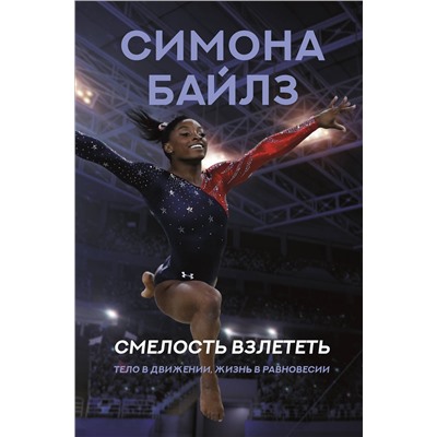 АСТ Симона Байлз "Симона Байлз. Смелость взлететь. Тело в движении, жизнь в равновесии"